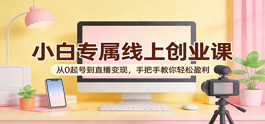 小白专属线上创业课：从0起号到直播变现，手把手教你轻松盈利| 网创圈
