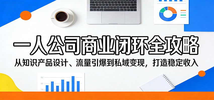 一人公司商业闭环全攻略：从知识产品设计、流量引爆到私域变现，打造稳定收入| 网创圈