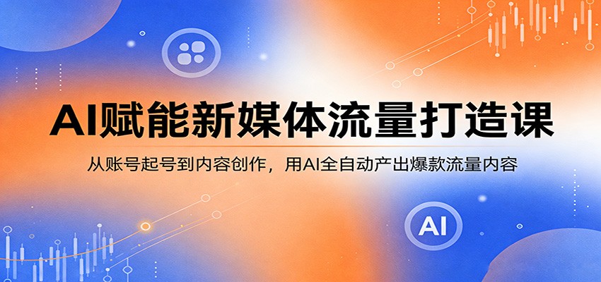 AI赋能新媒体流量打造课：从账号起号到内容创作，用AI全自动产出爆款流量内容| 网创圈