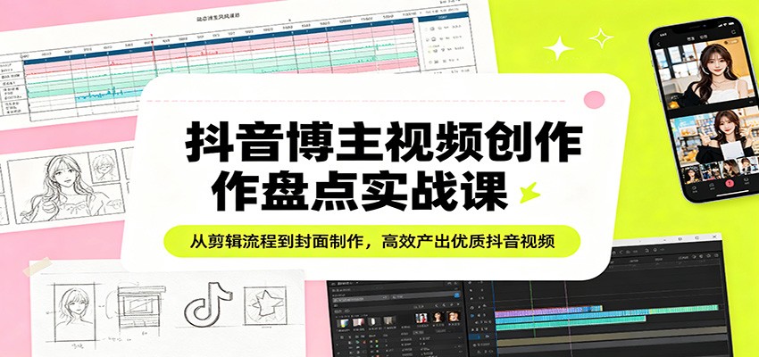 抖音博主视频创作盘点实战课：从剪辑流程到封面制作，高效产出优质抖音视频| 网创圈