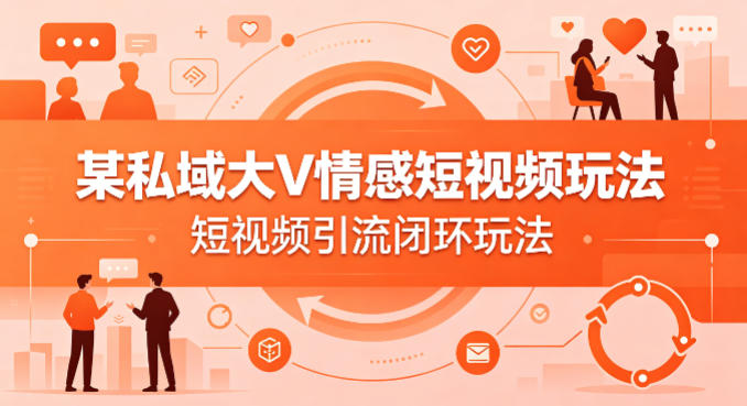 某私域大V情感短视频玩法，短视频引流闭环玩法| 网创圈