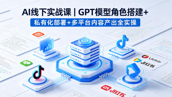 AI线下实战课，GPT模型角色搭建+私有化部署+多平台内容产出全实操| 网创圈