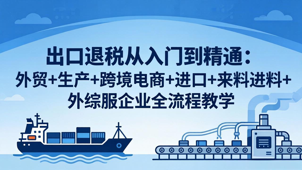 出口退税从入门到精通：外贸+生产+跨境电商+进口+来料进料+外综服企业全流程教学| 网创圈