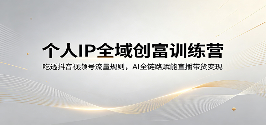 个人IP全域创富训练营：吃透抖音视频号流量规则，AI全链路赋能直播带货变现| 网创圈