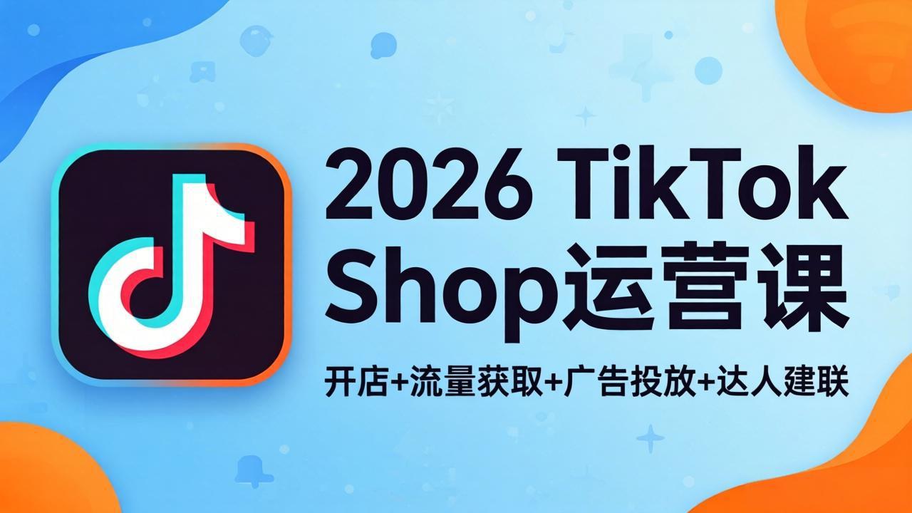 2026TikTok Shop运营课：开店+流量获取+广告投放+达人建联，解锁海外电商掘金路径| 网创圈