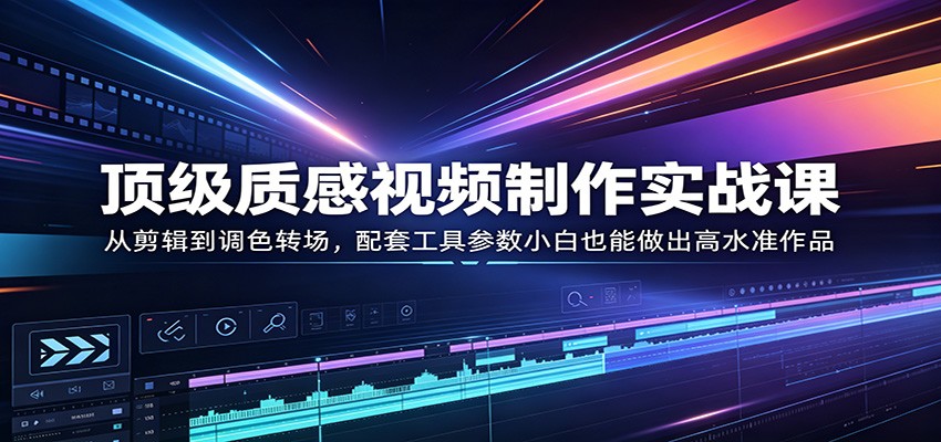 顶级质感视频制作实战课：从剪辑到调色转场，配套工具参数小白也能做出高水准作品| 网创圈