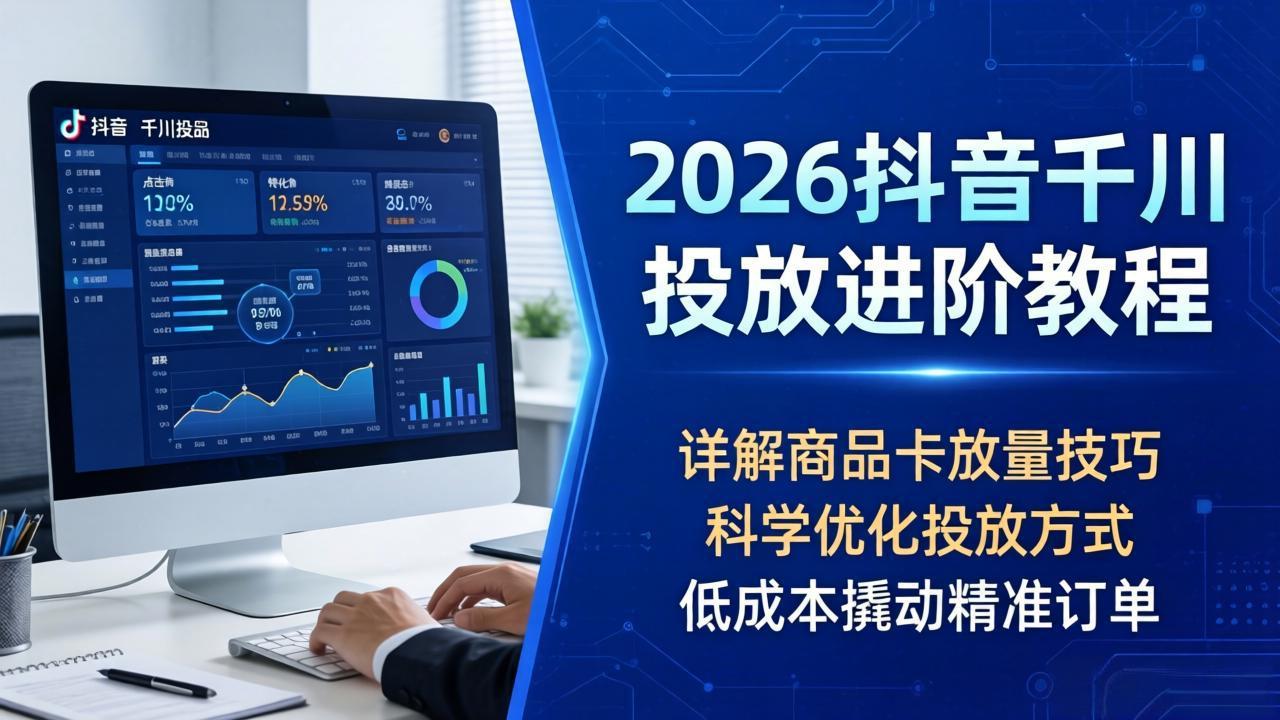 2026抖音千川投放进阶教程，详解商品卡放量技巧，科学优化投放方式，低成本撬动精准订单| 网创圈