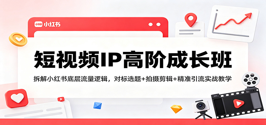 短视频IP高阶成长班：拆解小红书底层流量逻辑，对标选题+拍摄剪辑+ 精准引流实战教学| 网创圈