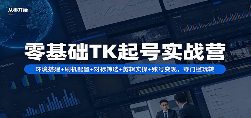 零基础TK起号实战营：环境搭建+ 刷机配置+对标筛选+剪辑实操+账号变现，零门槛玩转| 网创圈