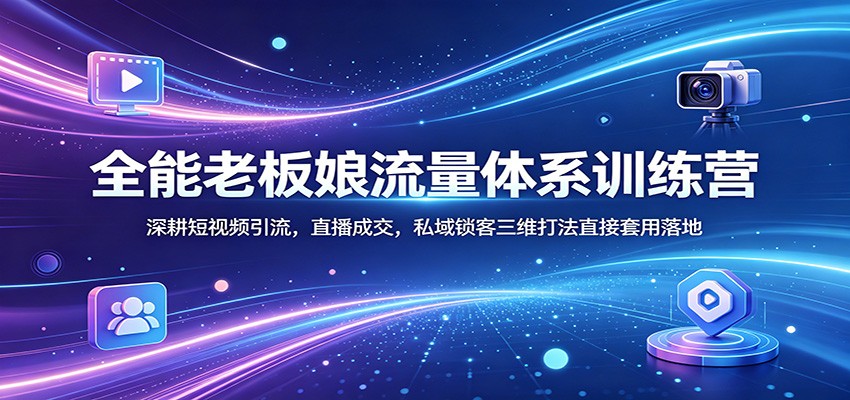 全能老板娘流量体系训练营：深耕短视频引流，直播成交，私域锁客三维打法直接套用落地| 网创圈