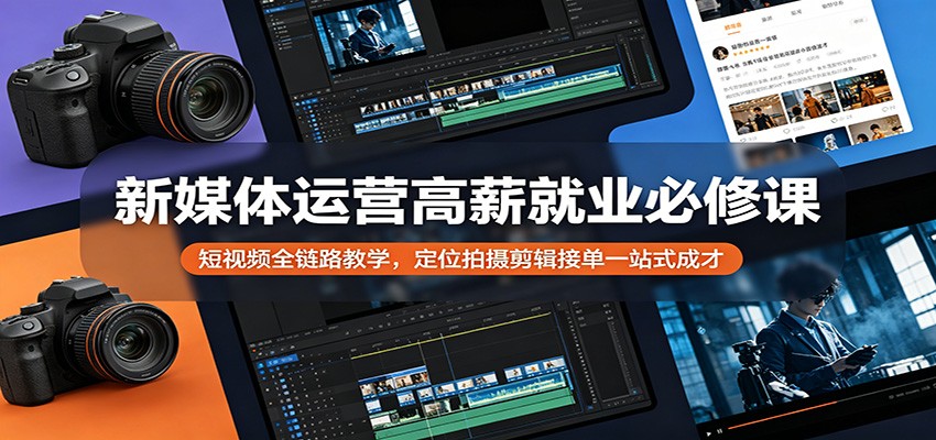 新媒体运营高薪就业必修课：短视频全链路教学，定位拍摄剪辑接单一站式成才| 网创圈