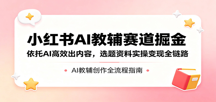 小红书AI教辅赛道掘金：依托AI高效出内容，选题资料实操变现全链路| 网创圈