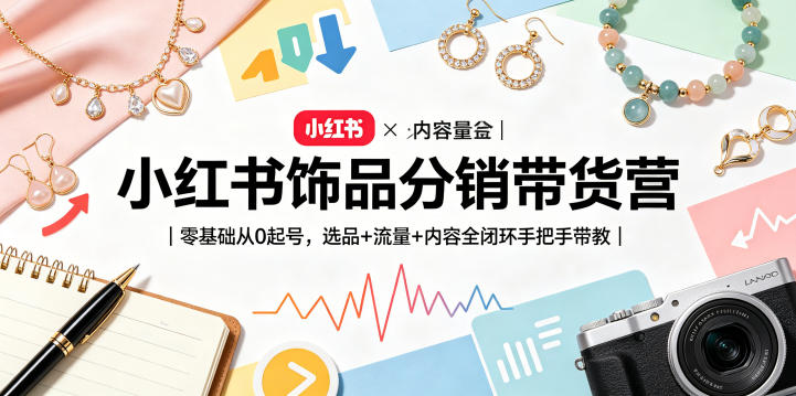 小红书饰品分销带货营｜零基础从0起号，选品+流量+内容全闭环手把手带教| 网创圈