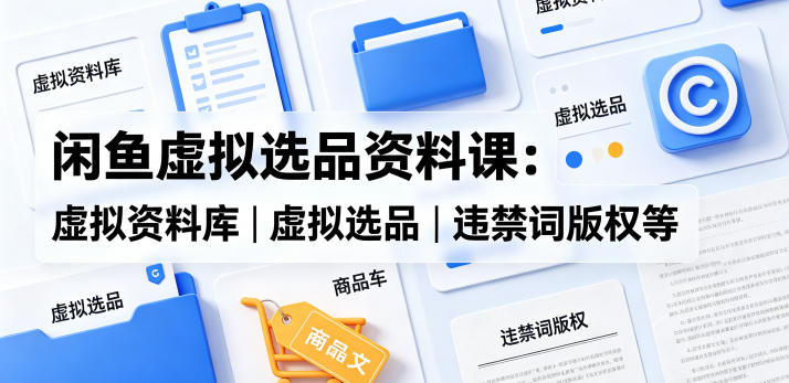 闲鱼虚拟选品资料课:虚拟资料库丨虚拟选品丨违禁词版权等| 网创圈