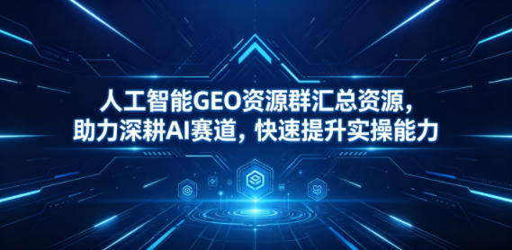 人工智能GEO资源群汇总资源，助力深耕AI赛道，快速提升实操能力| 网创圈