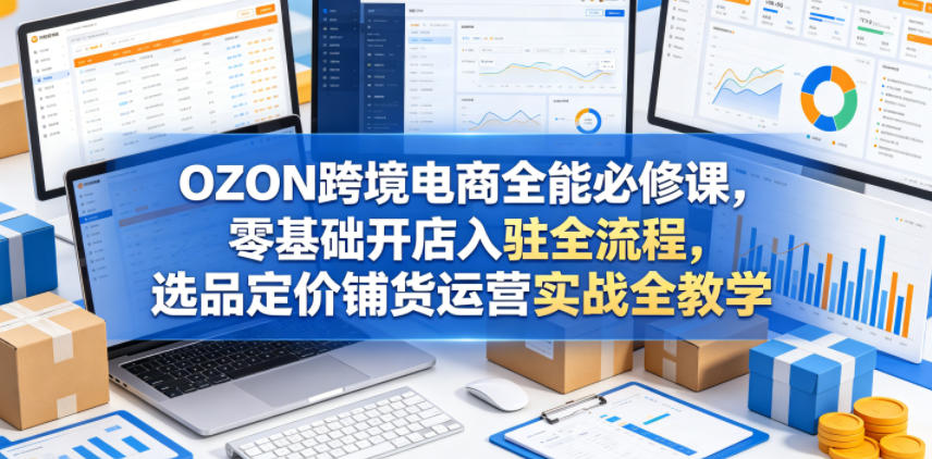 OZON跨境电商全能必修课，零基础开店入驻全流程，选品定价铺货运营实战全教学| 网创圈