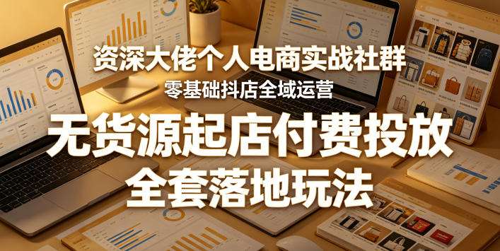 资深大佬个人电商实战社群，零基础抖店全域运营，无货源起店付费投放，全套落地玩法| 网创圈