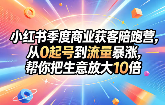 小红书季度商业获客陪跑营，从0起号到流量暴涨，帮你把生意放大10倍| 网创圈