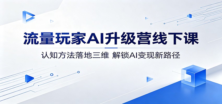 流量玩家AI升级营线下课：认知方法落地三维，解锁AI变现新路径| 网创圈
