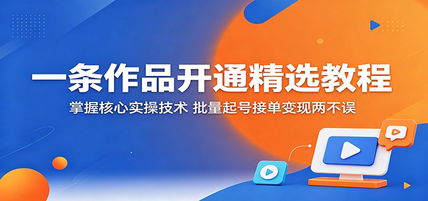 一条作品开通精选教程：掌握核心实操技术，批量起号接单变现两不误| 网创圈