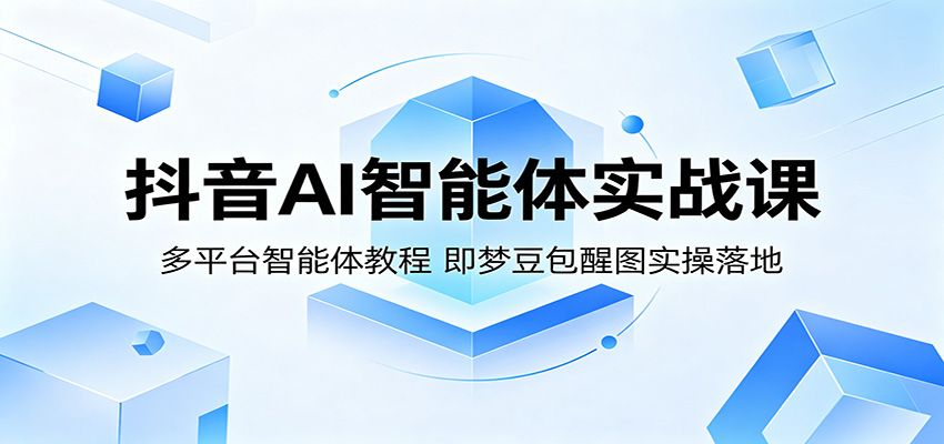 抖音AI智能体实战课：多平台智能体教程，即梦豆包醒图实操落地| 网创圈