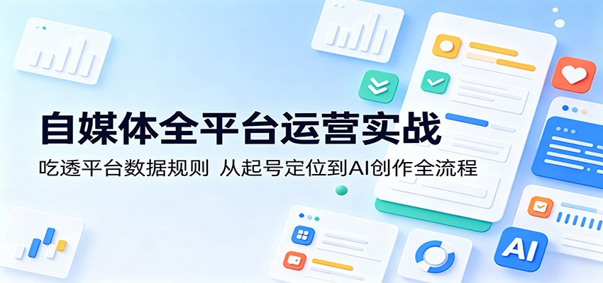 自媒体全平台运营实战：吃透平台数据规则，从起号定位到AI创作全流程| 网创圈