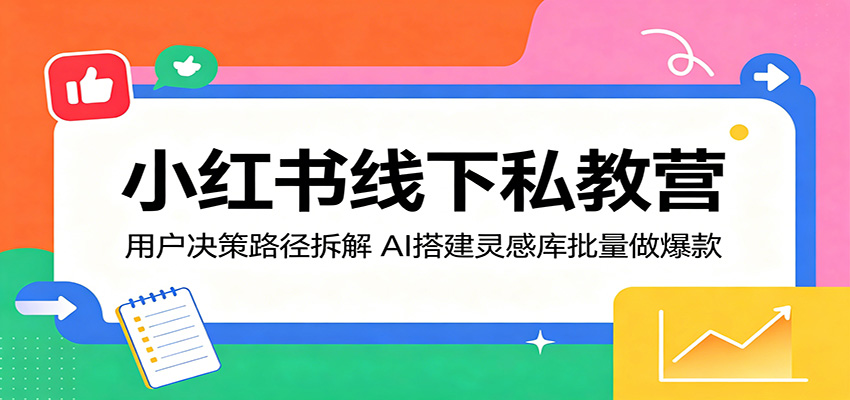 小红书线下私教营：用户决策路径拆解，AI搭建灵感库批量做爆款| 网创圈