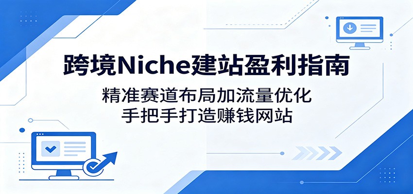 跨境Niche建站盈利指南：精准赛道布局加流量优化，手把手打造赚钱网站| 网创圈
