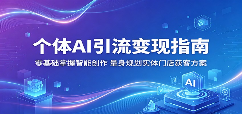 个体AI引流变现指南：零基础掌握智能创作，量身规划实体门店获客方案| 网创圈