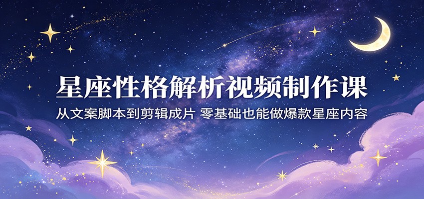 星座性格解析视频制作课：从文案脚本到剪辑成片，零基础也能做爆款星座内容| 网创圈