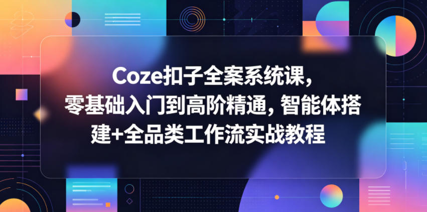 Coze扣子全案系统课，零基础入门到高阶精通，智能体搭建+全品类工作流实战教程| 网创圈