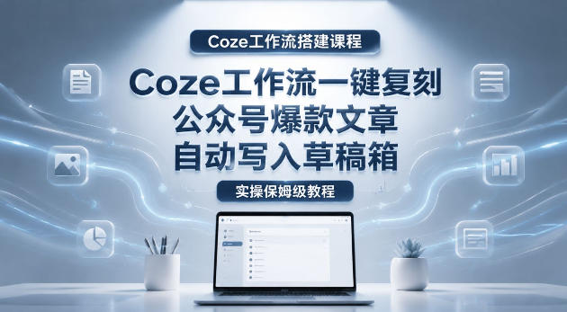 【Coze工作流搭建实操教程】coze工作流一键复刻公众号爆款文章，自动写入草稿箱！全流程保姆级教学| 网创圈