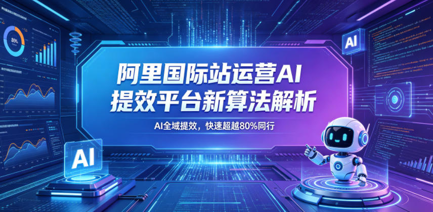 阿里国际站运营AI提效平台新算法解析26年5月新课，AI全域提效，快速超越80%同行| 网创圈