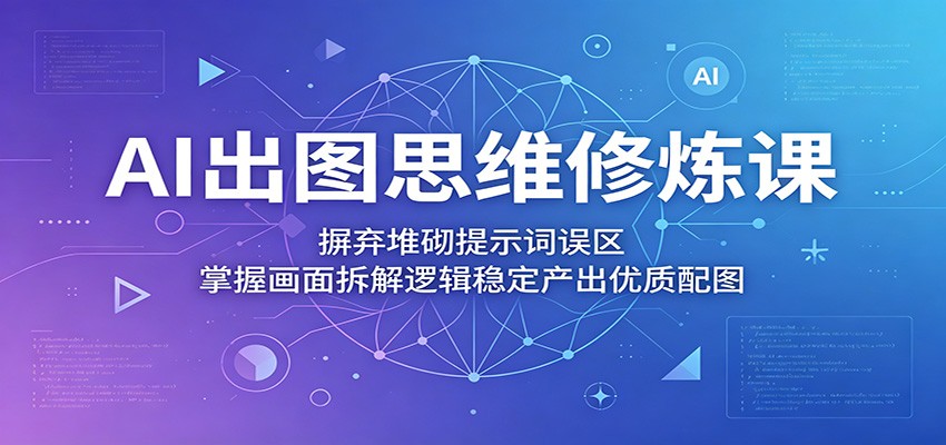 AI出图思维修炼课：摒弃堆砌提示词误区，掌握画面拆解逻辑稳定产出优质配图| 网创圈