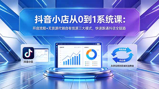 抖音小店从0到1系统课：开店流程+无货源代销自有货源三大模式，快速跑通抖店全链路| 网创圈