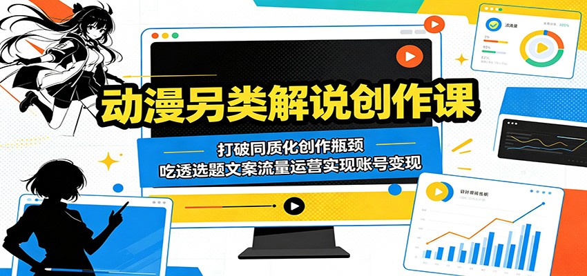 动漫另类解说创作课：打破同质化创作瓶颈，吃透选题文案流量运营实现账号变现| 网创圈
