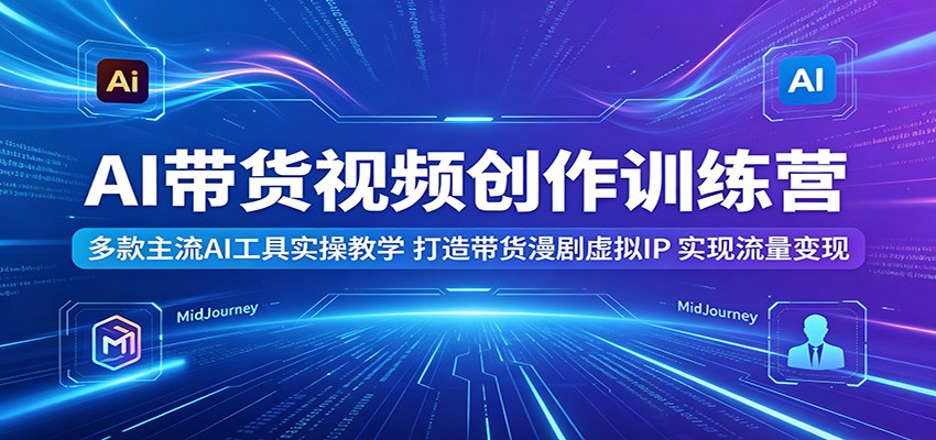 AI带货视频创作训练营：多款主流AI工具实操教学，打造带货漫剧虚拟IP，实现流量变现| 网创圈