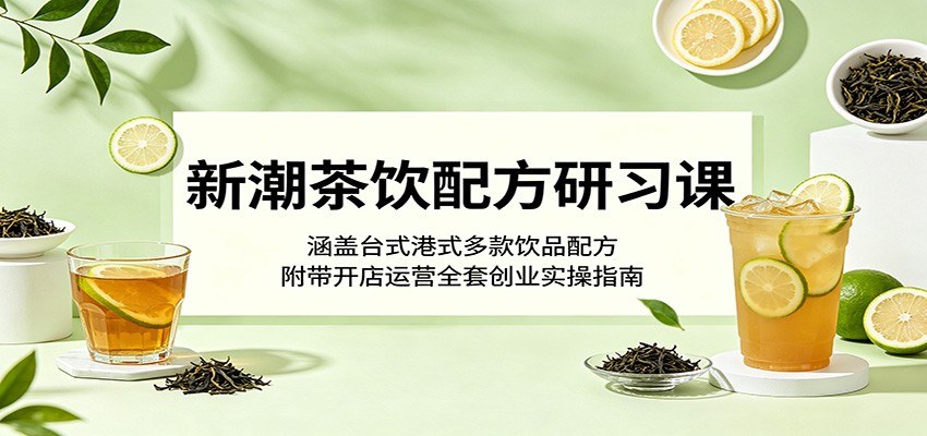 新潮茶饮配方研习课：涵盖台式港式多款饮品配方，附带开店运营全套创业实操指南| 网创圈