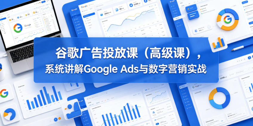 谷歌广告投放课(高级课)，系统讲解Google Ads与数字营销实战| 网创圈
