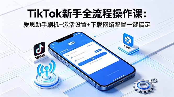 TikTok新手全流程操作课：爱思助手刷机+激活设置+下载网络配置一键搞定| 网创圈