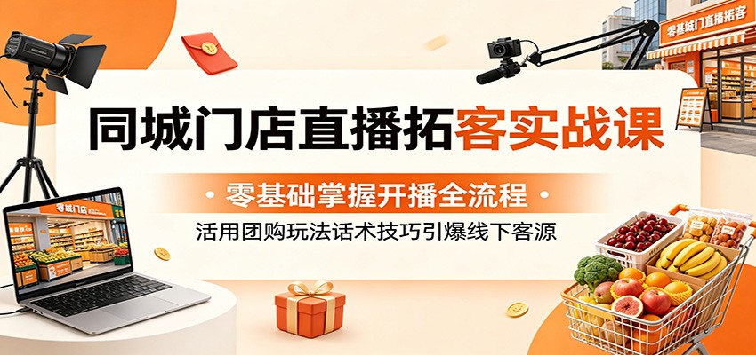 同城门店直播拓客实战课：零基础掌握开播全流程，活用团购玩法话术技巧引爆线下客源| 网创圈