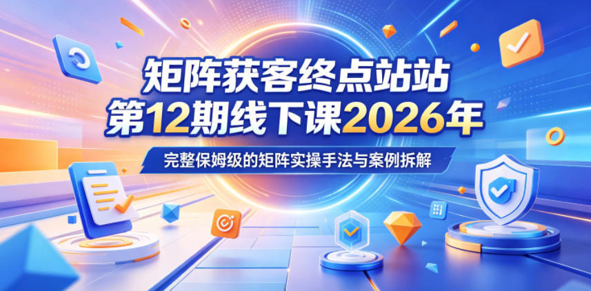 矩阵获客终点站第12期线下课2026年5月22-23号，完整保姆级的矩阵实操手法与案例拆解| 网创圈