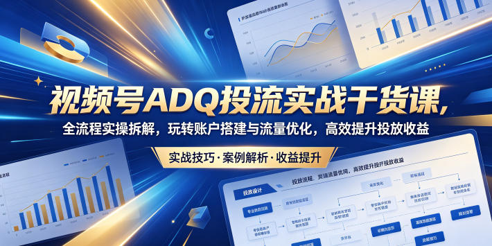 视频号ADQ投流实战干货课，全流程实操拆解，玩转账户搭建与流量优化，高效提升投放收益| 网创圈