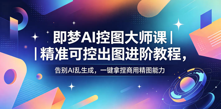 即梦AI控图大师课｜精准可控出图进阶教程，告别AI乱生成，一键拿捏商用精图能力| 网创圈