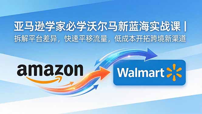 亚马逊卖家必学沃尔玛新蓝海实战课｜拆解平台差异，快速平移流量，低成本开拓跨境新渠道| 网创圈