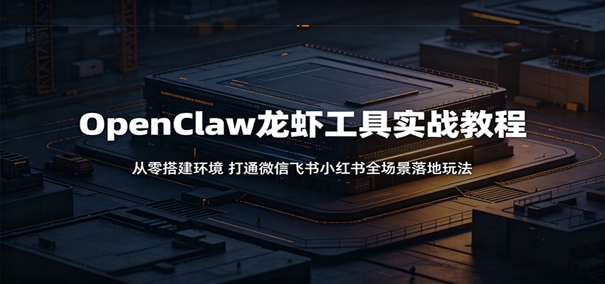 OpenClaw龙虾工具实战教程：从零搭建环境，打通微信飞书小红书全场景落地玩法| 网创圈