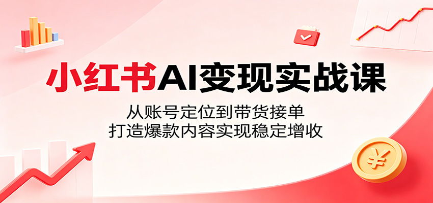 小红书AI变现实战课：从账号定位到带货接单，打造爆款内容实现稳定增收| 网创圈