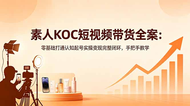 素人KOC短视频带货全案：零基础打通认知起号实操变现完整闭环，手把手教学| 网创圈