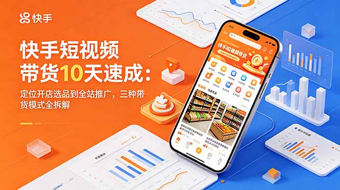 快手短视频带货10天速成：定位开店选品到全站推广，三种带货模式全拆解| 网创圈