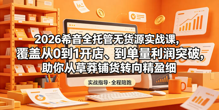 2026希音全托管无货源实战课，覆盖从0到1开店、到单量利润突破，助你从草莽铺货转向精细化盈利| 网创圈